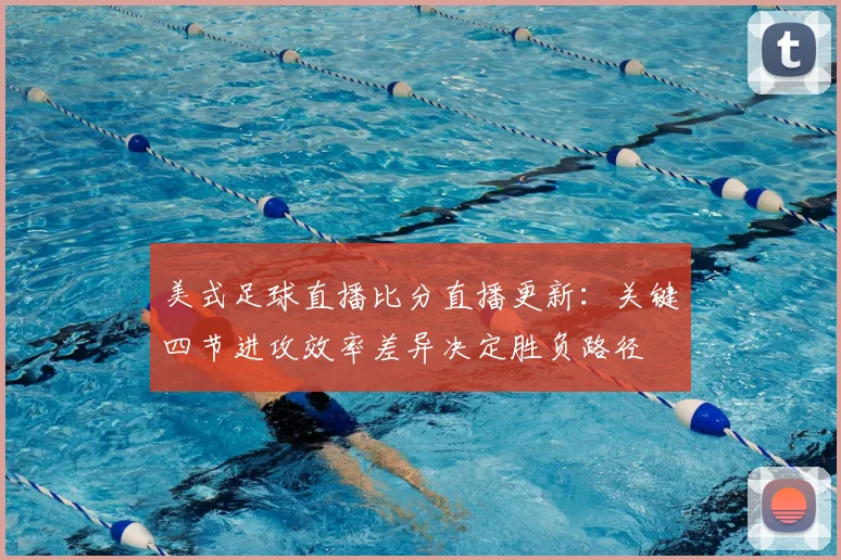 美式足球直播比分直播更新：关键四节进攻效率差异决定胜负路径