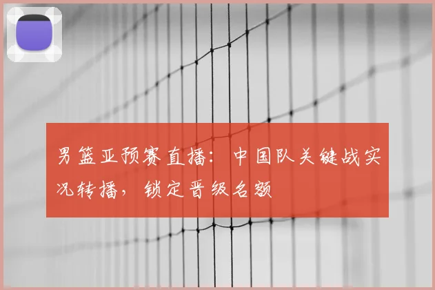 男篮亚预赛直播：中国队关键战实况转播，锁定晋级名额