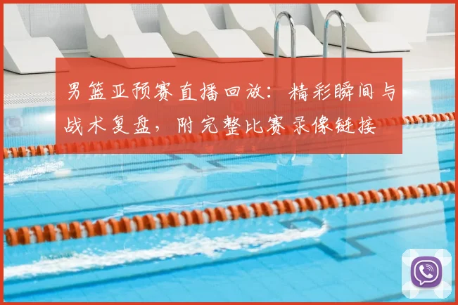 男篮亚预赛直播回放：精彩瞬间与战术复盘，附完整比赛录像链接