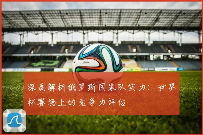 深度解析俄罗斯国家队实力：世界杯赛场上的竞争力评估