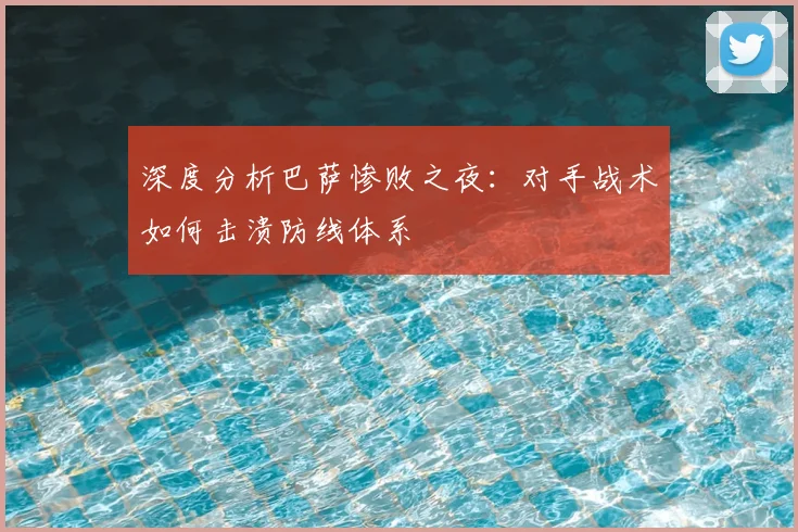 深度分析巴萨惨败之夜：对手战术如何击溃防线体系