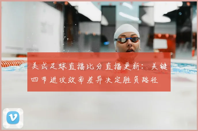 美式足球直播比分直播更新：关键四节进攻效率差异决定胜负路径