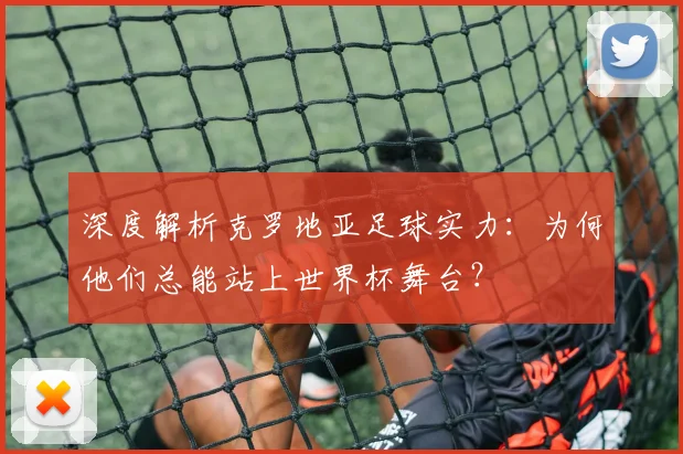 深度解析克罗地亚足球实力：为何他们总能站上世界杯舞台？