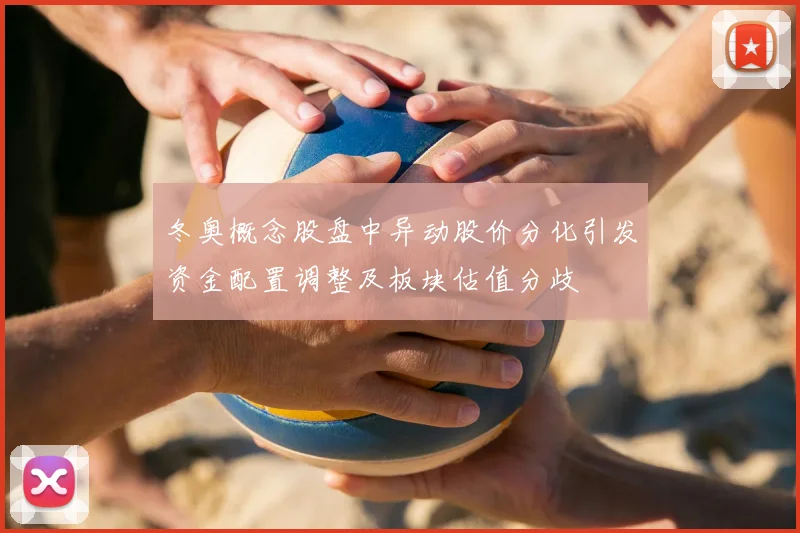 冬奥概念股盘中异动股价分化引发资金配置调整及板块估值分歧